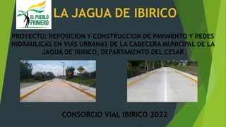 LA JAGUA DE IBIRICO
PROYECTO: REPOSICION Y CONSTRUCCION DE PAVIMENTO Y REDES
HIDRAULICAS EN VIAS URBANAS DE LA CABECERA MUNICIPAL DE LA
JAGUA DE IBIRICO, DEPARTAMENTO DEL CESAR
CONSORCIO VIAL IBIRICO 2022
 
