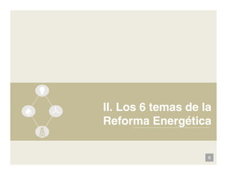 II. Los 6 temas de la
Reforma Energética
Reforma Energética
6
 