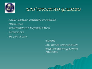 UNIVERSIDAD GALILEO   NIDIA EDILZA BARRERA PAREDES IDE0012806 SEMINARIO DE INFORMATICA MIERCOLES  DE 7:00 A 9:00 TUTOR: LIC. JOSUE CHIGUICHON  UNIVERSIDAD GALILEO  JUTIAPA  