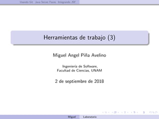 Usando Git Java Server Faces Integrando JSF
Herramientas de trabajo (3)
Miguel Angel Pi˜na Avelino
Ingenier´ıa de Software,
Facultad de Ciencias, UNAM
2 de septiembre de 2018
Miguel Laboratorio
 