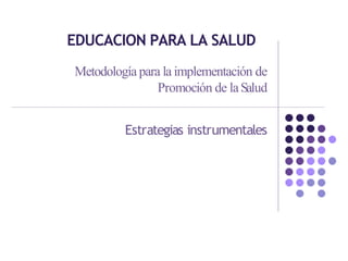 EDUCACION PARA LA SALUD
Metodología para la implementación de
Promoción de laSalud
Estrategias instrumentales
 