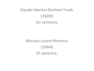 Claudia Mariana Boehme Trueb. 135690. 1er semestre. Mariana Lozano Renteria. 129440. 6º semestre. 