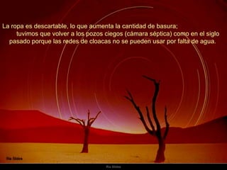 La ropa es descartable, lo que aumenta la cantidad de basura;  tuvimos que volver a los pozos ciegos (cámara séptica) como en el siglo pasado porque las redes de cloacas no se pueden usar por falta de agua.  
