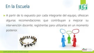  QUINTA SESIÓN DE CONSEJO TÉCNICO ESCOLAR
En la Escuela
 A partir de lo expuesto por cada integrante del equipo, ofrezcan
algunas recomendaciones que contribuyan a mejorar su
intervención docente; regístrenlas para utilizarlas en un momento
posterior.
 