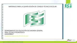  QUINTA SESIÓN DE CONSEJO TÉCNICO ESCOLAR
MATERIALES PARA LA QUINTA SESIÓN DE CONSEJO TÉCNICO ESCOLAR
DEPARTAMENTO DE EDUCACIÓN SECUNDARIA GENERAL
ÁREA TÉCNICO PEDAGÓGICA
(444)4998027
pedagogicogenerales@hotmail.com
 