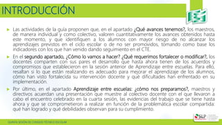  QUINTA SESIÓN DE CONSEJO TÉCNICO ESCOLAR
 Las actividades de la guía proponen que, en el apartado ¿Qué avances tenemos?, los maestros,
de manera individual y como colectivo, valoren cuantitativamente los avances obtenidos hasta
este momento, y que identifiquen a los alumnos con mayor riesgo de no alcanzar los
aprendizajes previstos en el ciclo escolar o de no ser promovidos, tomando como base los
indicadores con los que han venido dando seguimiento en el CTE.
 En el segundo apartado, ¿Cómo lo vamos a hacer? ¿Qué requerimos fortalecer o modificar?, los
docentes comparten con sus pares el desarrollo que hasta ahora tienen de los acuerdos y
compromisos que establecieron en la sesión anterior de Aprendizaje entre escuelas. Para ello,
resaltan si lo que están realizando es adecuado para mejorar el aprendizaje de los alumnos,
cómo han visto fortalecida su intervención docente y qué dificultades han enfrentado en su
implementación.
 Por último, en el apartado Aprendizaje entre escuelas: ¿cómo nos preparamos?, maestros y
directivos acuerdan una presentación que muestre al colectivo docente con el que llevaron a
cabo el encuentro celebrado en la cuarta sesión, las evidencias del trabajo que se tiene hasta
ahora y que se comprometieron a realizar en función de la problemática escolar compartida:
qué han logrado y qué debilidades observan para su cumplimiento.
INTRODUCCIÓN
 