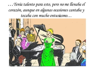 … Tenía talento para esto, pero no me llenaba el corazón, aunque en algunas ocasiones cantaba y tocaba con mucho entusiasmo… 