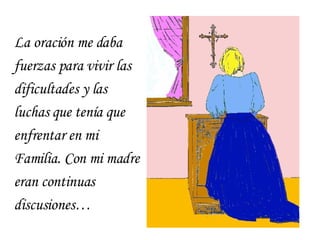 La oración me daba fuerzas para vivir las dificultades y las luchas que tenía que enfrentar en mi Familia. Con mi madre eran continuas discusiones… 