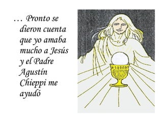 …  Pronto se dieron cuenta que yo amaba mucho a Jes ú s  y el Padre Agust í n Chieppi me ayud ó 