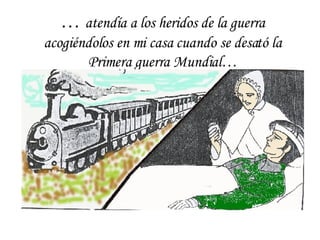 …  atendía a los heridos de la guerra acogiéndolos en mi casa cuando se desató la Primera guerra Mundial… 