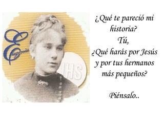 ¿ Qué te pareció mi historia?  Tú,  ¿Qué harás por Jesús y por tus hermanos más pequeños? Piénsalo.. 
