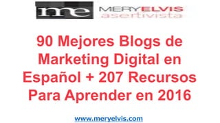 www.meryelvis.com
90 Mejores Blogs de
Marketing Digital en
Español + 207 Recursos
Para Aprender en 2016
 
