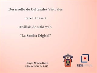 Desarrollo de Culturales Virtuales

tarea 2 fase 2
Análisis de sitio web.

“La Sandía Digital”

Sergio Novelo Barco
23de octubre de 2013

 