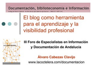 El blog como herramienta para el aprendizaje y la visibilidad profesional III Foro de Especialistas en Información   y Documentación de Andalucía   Álvaro Cabezas Clavijo www.lacoctelera.com/documentacion 