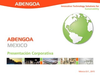 México D.F., 2015
Presentación Corporativa
ABENGOA
MEXICO
Innovative Technology Solutions for
Sustainability
 