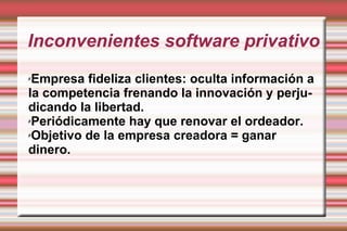 Inconvenientes software privativo Empresa fideliza clientes: oculta información a la competencia frenando la innovación y perjudicando la libertad. Periódicamente hay que renovar el ordeador. Objetivo de la empresa creadora = ganar dinero. 