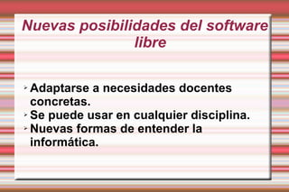 Nuevas posibilidades del software libre Adaptarse a necesidades docentes concretas. Se puede usar en cualquier disciplina. Nuevas formas de entender la informática. 
