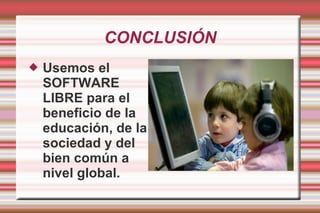 CONCLUSIÓN Usemos el SOFTWARE LIBRE para el beneficio de la educación, de la sociedad y del bien común a nivel global.  