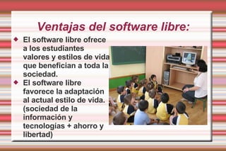 Ventajas del software libre: El software libre ofrece a los estudiantes valores y estilos de vida que benefician a toda la sociedad. El software libre favorece la adaptación al actual estilo de vida. (sociedad de la información y tecnologías + ahorro y libertad) 