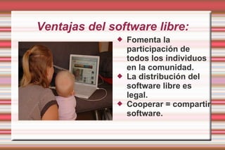 Ventajas del software libre: Fomenta la participación de todos los individuos en la comunidad. La distribución del software libre es legal. Cooperar = compartir software. 