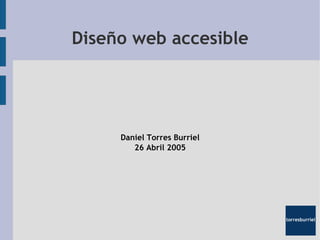 Diseño web accesible




     Daniel Torres Burriel
        26 Abril 2005
 