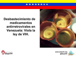 Desbastecimiento de
medicamentos
antirretrovirales en
Venezuela: Viola la
ley de VIH.
www.stopvih.org
@StopVIH
 
