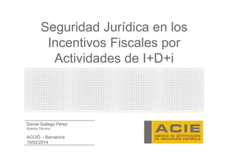 Seguridad Jurídica en los
Incentivos Fiscales por
Actividades de I+D+i

Daniel Gallego Pérez
Director Técnico

ACCIÓ – Barcelona
19/02/2014

 