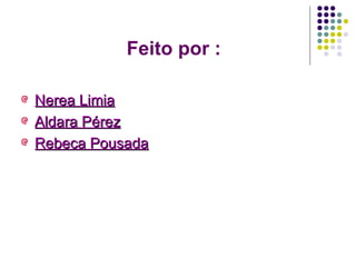 Feito por : Nerea Limia Aldara Pérez Rebeca Pousada 