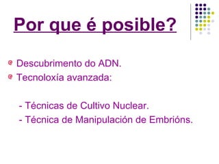 Por que é posible? Descubrimento do ADN. Tecnoloxía avanzada: - Técnicas de Cultivo Nuclear. - Técnica de Manipulación de Embrións. 