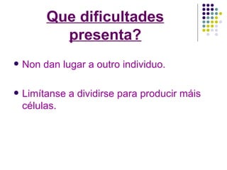 Que dificultades presenta? Non dan lugar a outro individuo. Limítanse a dividirse para producir máis células. 