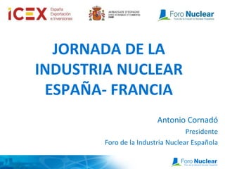 JORNADA DE LA
INDUSTRIA NUCLEAR
ESPAÑA- FRANCIA
Antonio Cornadó
Presidente
Foro de la Industria Nuclear Española
 