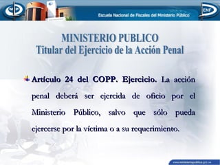 Artículo 24 del COPP. Ejercicio. La acción
penal deberá ser ejercida de oficio por el
Ministerio Público, salvo que sólo pueda
ejercerse por la víctima o a su requerimiento.

 