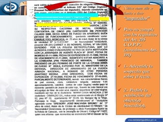  Nótese como sólo se
limita a decir
“amparados”
 Pero no cumple
con los requisitos
del Art. 205
C.O.P.P.:
(actualmente Art.
191)
 1.- Advertirle la
sospecha que
sobre el recae.
 2.- Pedirle la
exhibición del
objeto(s)
buscado(s).

 