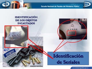 IDENTIFICACIÓN
DE LOS OBJETOS
INCAUTADOS

Identificación
de Seriales

 