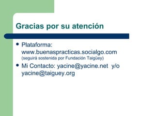 Gracias por su atención
 Plataforma:
www.buenaspracticas.socialgo.com
(seguirá sostenida por Fundación Taigüey)
 Mi Cont...