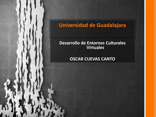 Universidad de Guadalajara
Desarrollo de Entornos Culturales
Virtuales
OSCAR CUEVAS CANTO
 