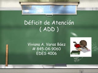 Déficit de Atención ( ADD ) Viviana A. Varas Báez # 845-04-9060 EDES 4006 
