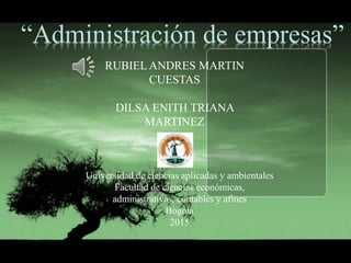 RUBIEL ANDRES MARTIN
CUESTAS
DILSA ENITH TRIANA
MARTINEZ
Universidad de ciencias aplicadas y ambientales
Facultad de ciencias económicas,
administrativas, contables y afines
Bogotá
2015
“Administración de empresas”
 