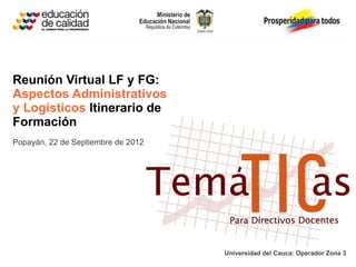 Reunión Virtual LF y FG:
Aspectos Administrativos
y Logísticos Itinerario de
Formación
Popayán, 22 de Septiembre de 2012




                                    Universidad del Cauca: Operador Zona 3
 