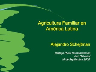Agricultura Familiar en
   América Latina


      Alejandro Schejtman
       Dialogo Rural Iberoamericano
                       San Salvador
             16 de Septiembre 2008,
 