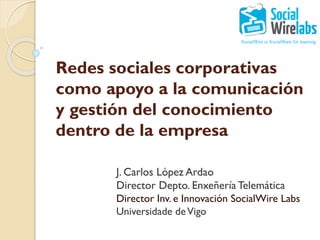 Redes sociales corporativas
como apoyo a la
comunicación y gestión del
conocimiento dentro de la
empresa
J. Carlos López Ardao
Director Depto. Enxeñería Telemática
Director Inv. e Innovación SocialWire
Labs
Universidade de Vigo
 
