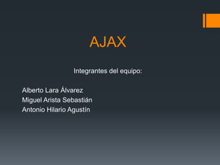 AJAX
                Integrantes del equipo:

Alberto Lara Álvarez
Miguel Arista Sebastián
Antonio Hilario Agustín
 