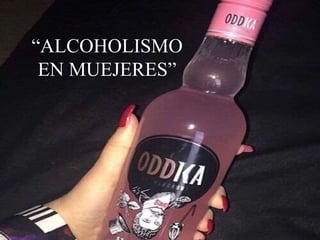 “ALCOHOLISMO
EN MUEJERES”
 