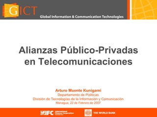 Alianzas P úblico-Privadas en Telecomunicaciones Arturo Muente Kunigami Departamento de Políticas División de Tecnologías de la Información y Comunicación Managua, 22 de Febrero de 2007 