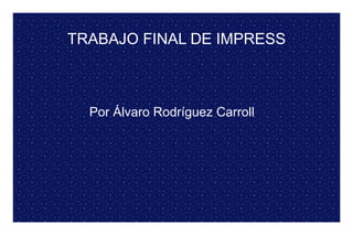 TRABAJO FINAL DE IMPRESS
Por Álvaro Rodríguez Carroll
 