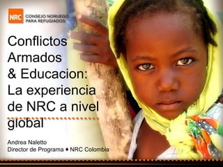 Conflictos
Armados
& Educacion:
La experiencia
de NRC a nivel
global
Andrea Naletto
Director de Programa ♦ NRC Colombia
 
