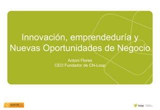 Innovación, emprendeduría y Nuevas Oportunidades de Negocio Antoni Flores CEO Fundador de CN-Loop 