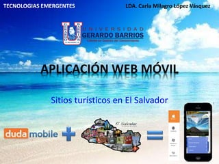 APLICACIÓN WEB MÓVIL
Sitios turísticos en El Salvador
TECNOLOGIAS EMERGENTES LDA. Carla Milagro López Vásquez
 