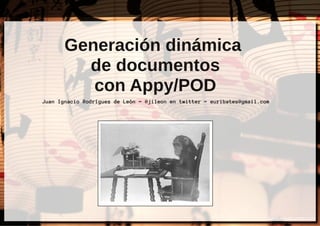 Generación dinámica
de documentos
con Appy/POD
Juan Ignacio Rodríguez de León ~ @jileon en twitter ~ euribates@gmail.com
 