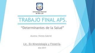 TRABAJO FINAL APS.
Alumno: Vilches Gabriel
Lic. En Kinesiología y Fisiatría.
Año 2017
“Determinantes de la Salud”
 